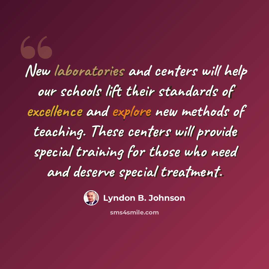 “New laboratories and centers will help our schools lift their standards of excellence and explore new methods of teaching. These centers will provide special training for those who need and deserve special treatment.” quote by Lyndon B. Johnson