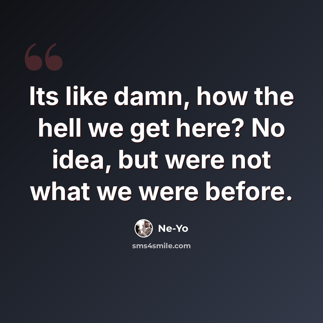 “Its like damn, how the hell we get here? No idea, but were not what we were before.” quote by Ne-yo