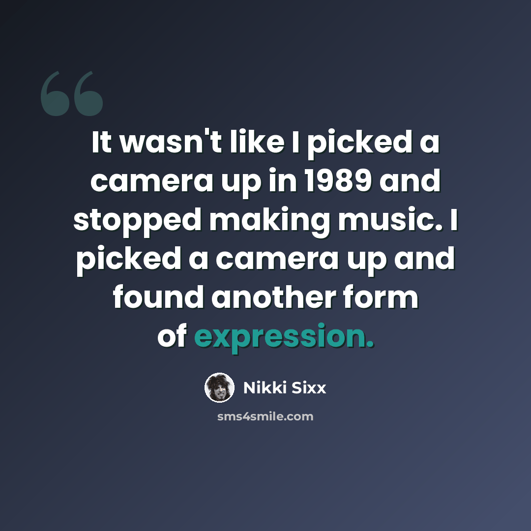 “It wasn't like I picked a camera up in 1989 and stopped making music. I picked a camera up and found another form of expression.” quote by Nikki Sixx
