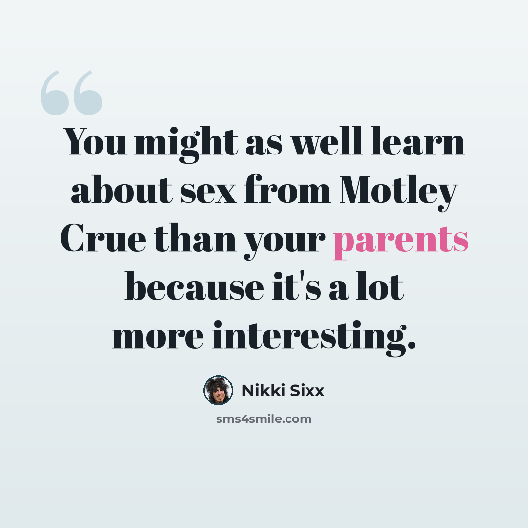 “You might as well learn about sex from Motley Crue than your parents because it's a lot more interesting.” quote by Nikki Sixx