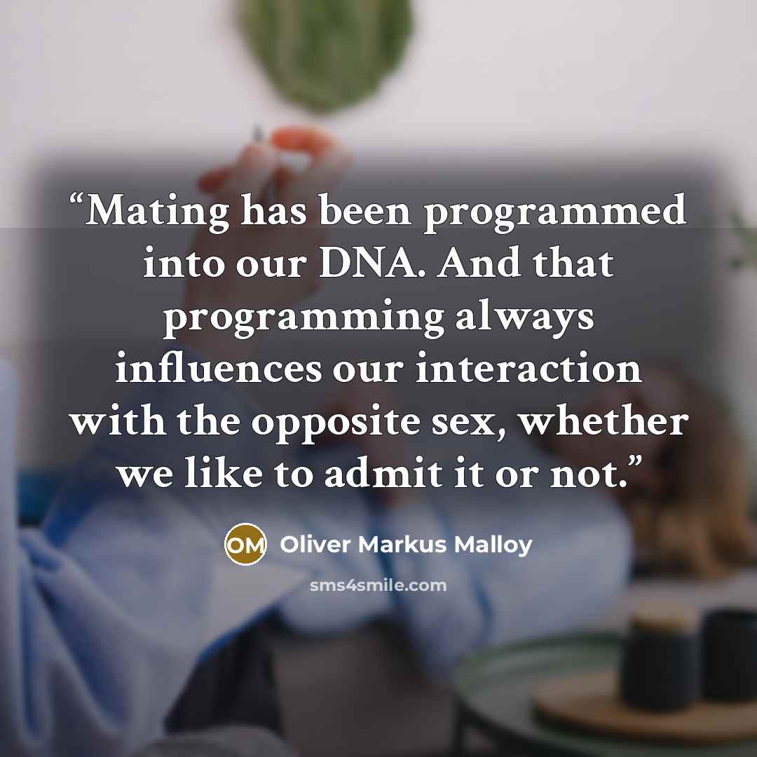 “Mating has been programmed into our DNA. And that programming always influences our interaction with the opposite sex, whether we like to admit it or not.” quote by Oliver Markus Malloy