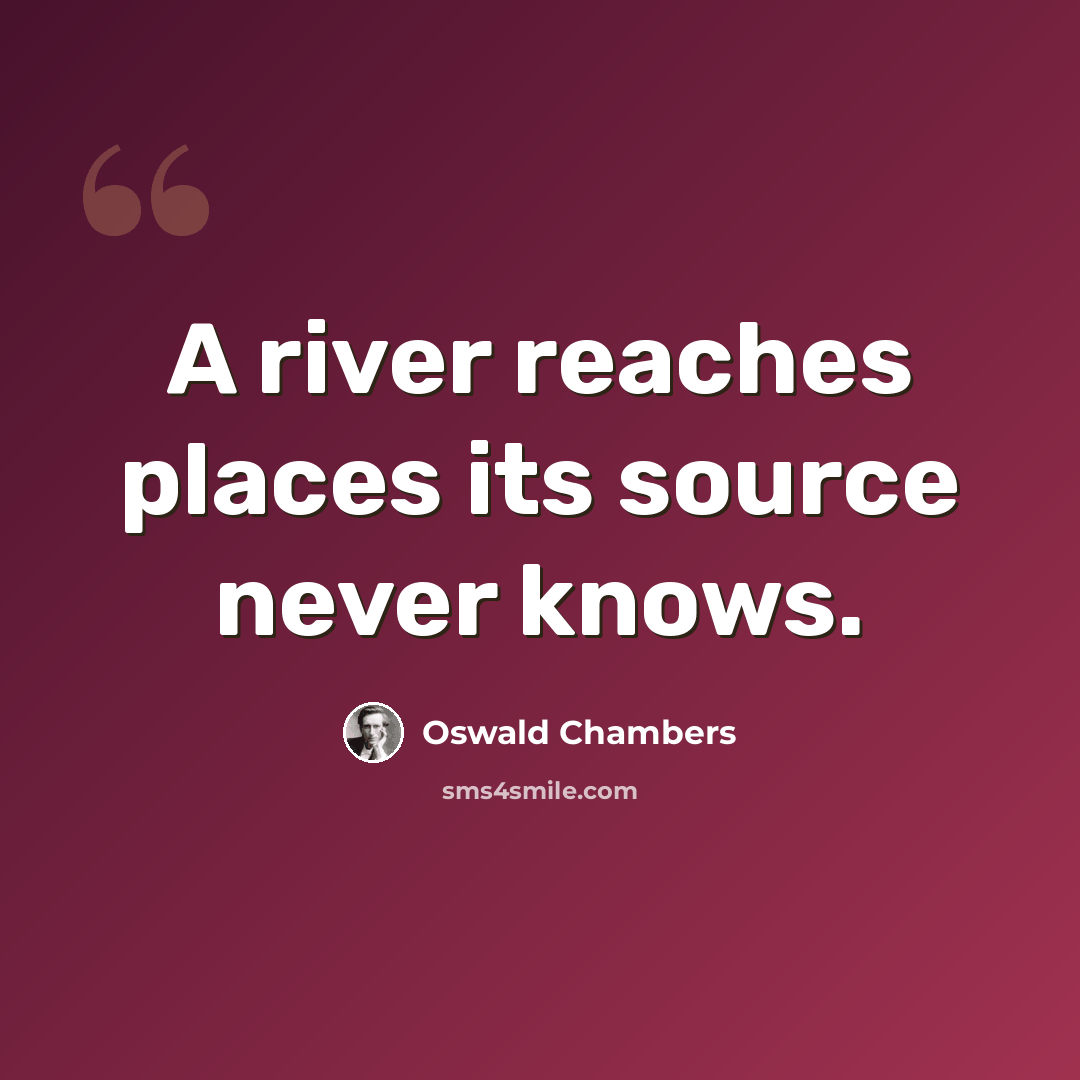 “A river reaches places its source never knows.” quote by Oswald Chambers
