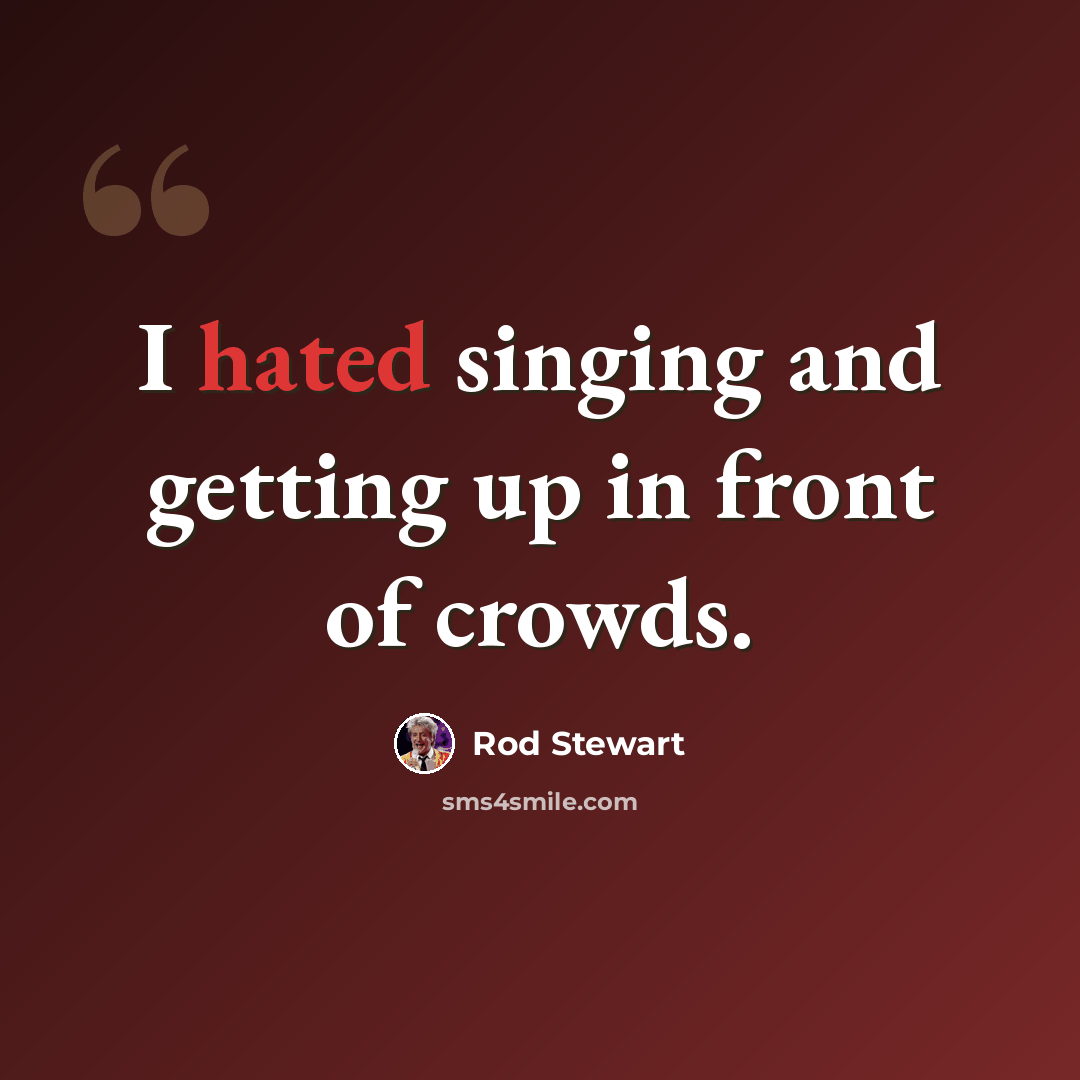 “I hated singing and getting up in front of crowds.” quote by Rod Stewart