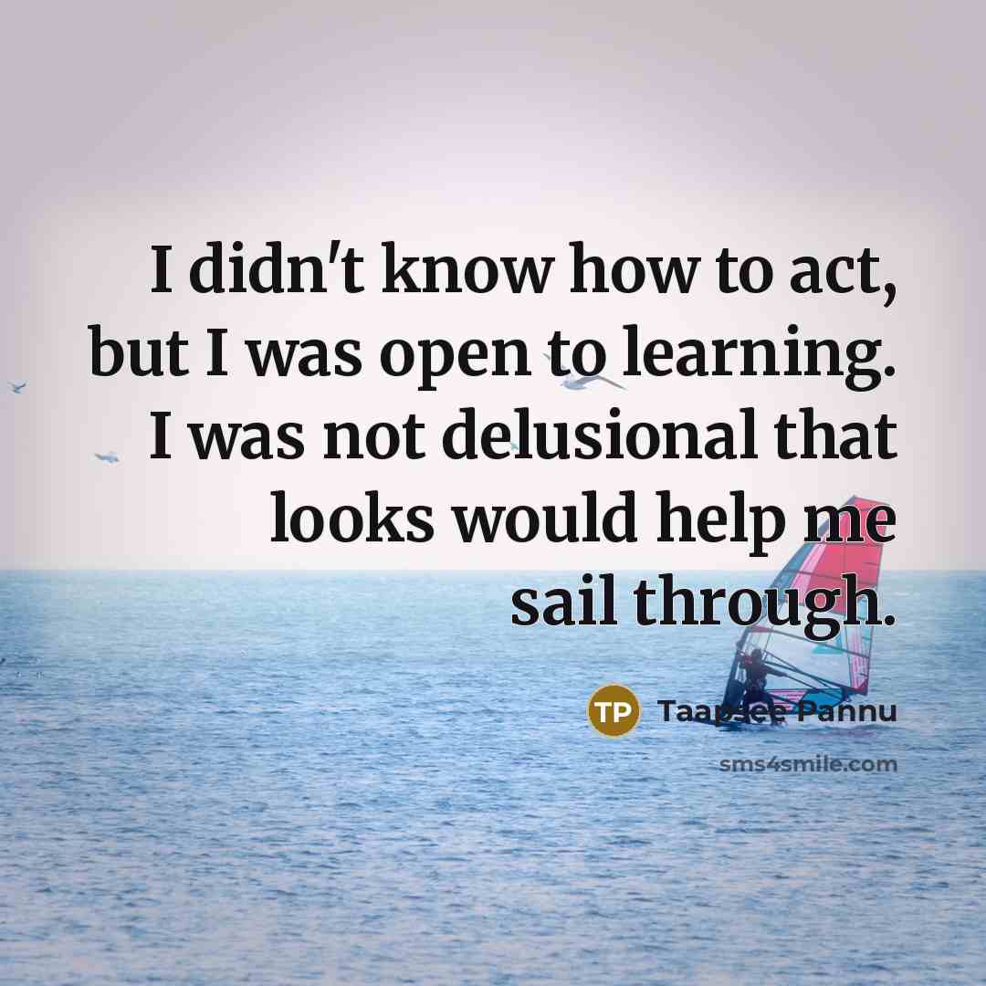 “I didn't know how to act, but I was open to learning. I was not delusional that looks would help me sail through.” quote by Taapsee Pannu