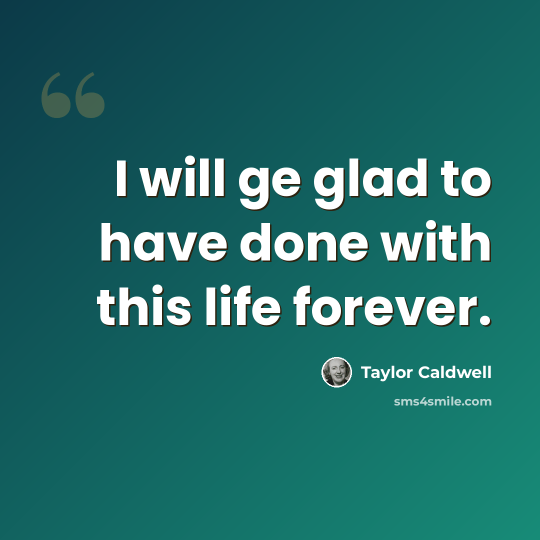 “I will ge glad to have done with this life forever.” quote by Taylor Caldwell