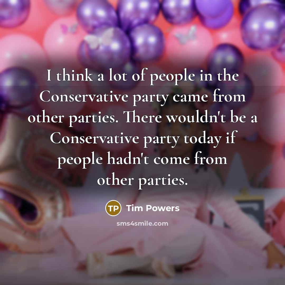 “I think a lot of people in the Conservative party came from other parties. There wouldn't be a Conservative party today if people hadn't come from other parties.” quote by Tim Powers