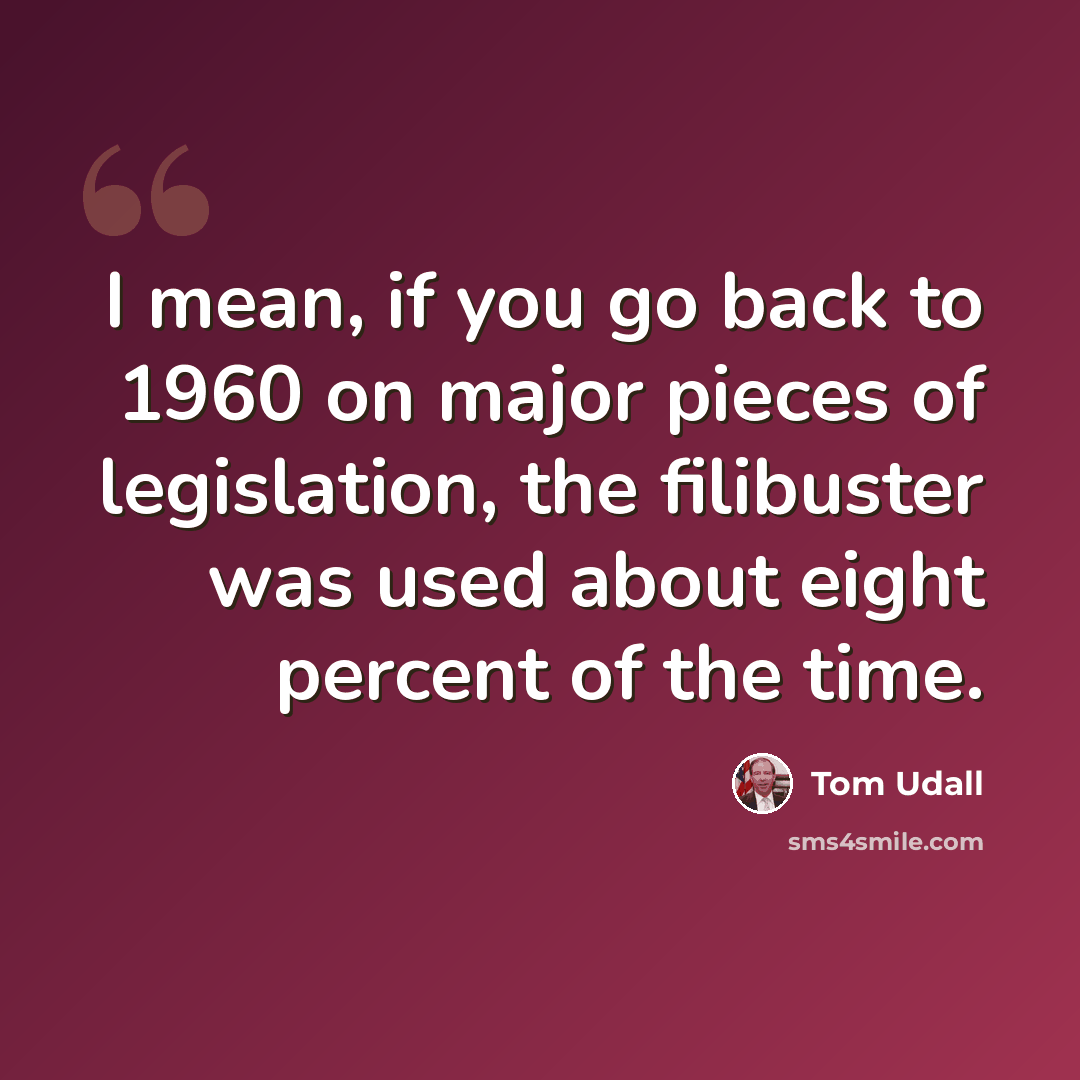 “I mean, if you go back to 1960 on major pieces of legislation, the filibuster was used about eight percent of the time.” quote by Tom Udall
