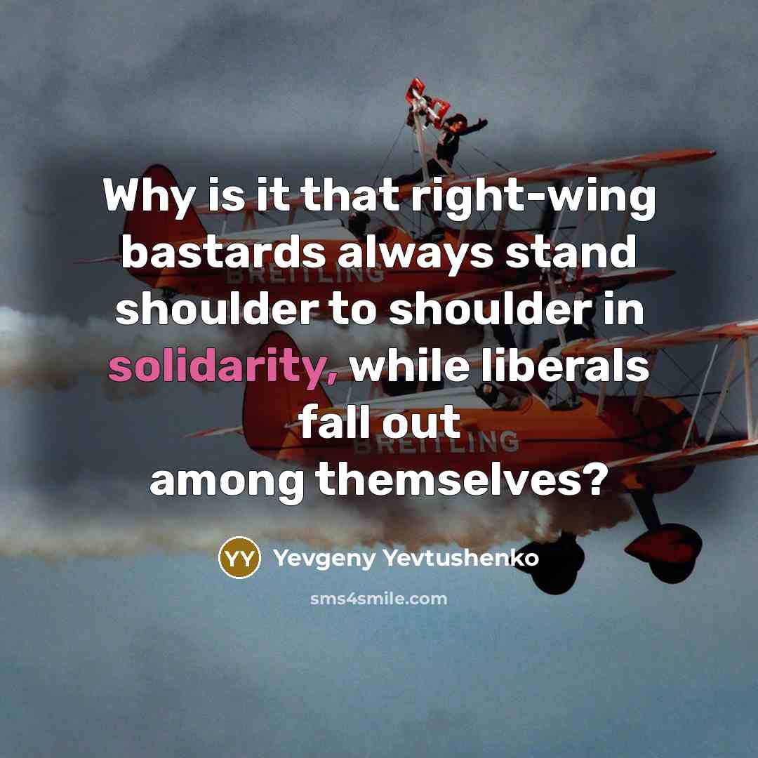 “Why is it that right-wing bastards always stand shoulder to shoulder in solidarity, while liberals fall out among themselves?” quote by Yevgeny Yevtushenko