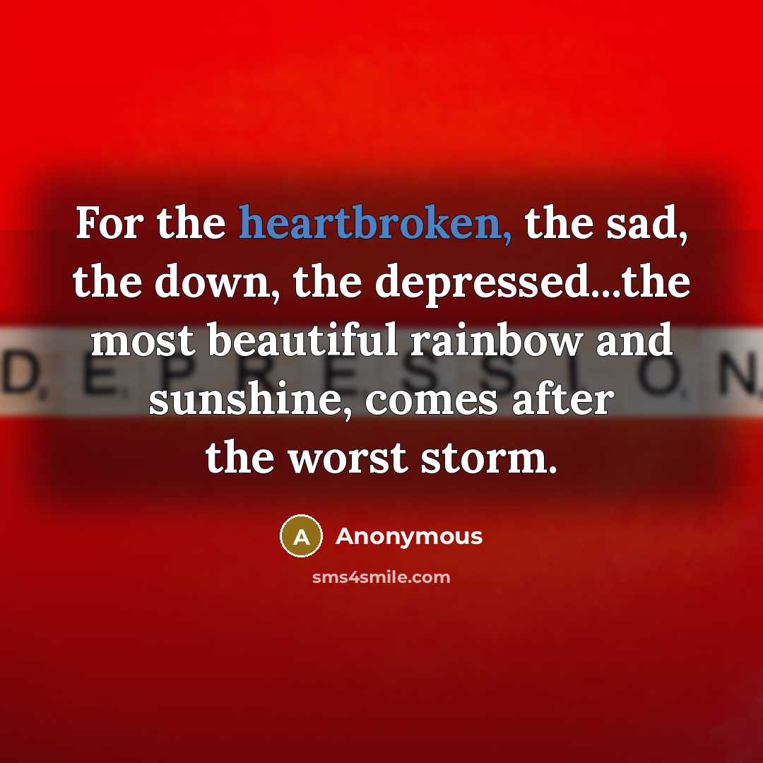 “For the heartbroken, the sad, the down, the depressed...the most beautiful rainbow and sunshine, comes after the worst storm.” quote by Anonymous