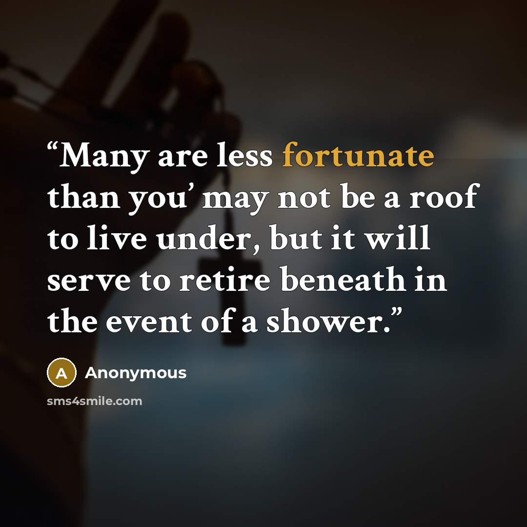 “Many are less fortunate than you’ may not be a roof to live under, but it will serve to retire beneath in the event of a shower.” quote by Anonymous