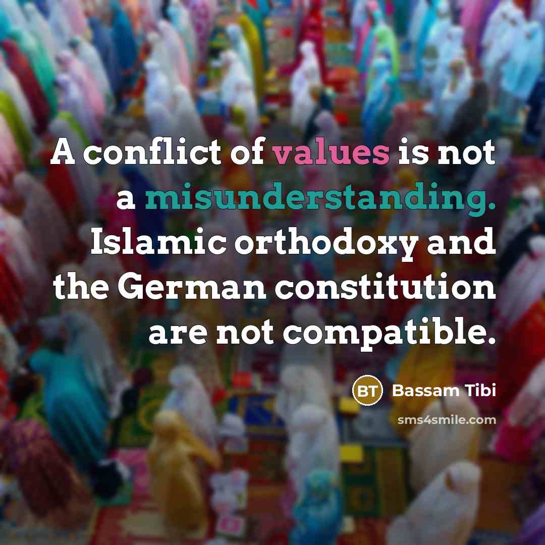 “A conflict of values is not a misunderstanding. Islamic orthodoxy and the German constitution are not compatible.” quote by Bassam Tibi