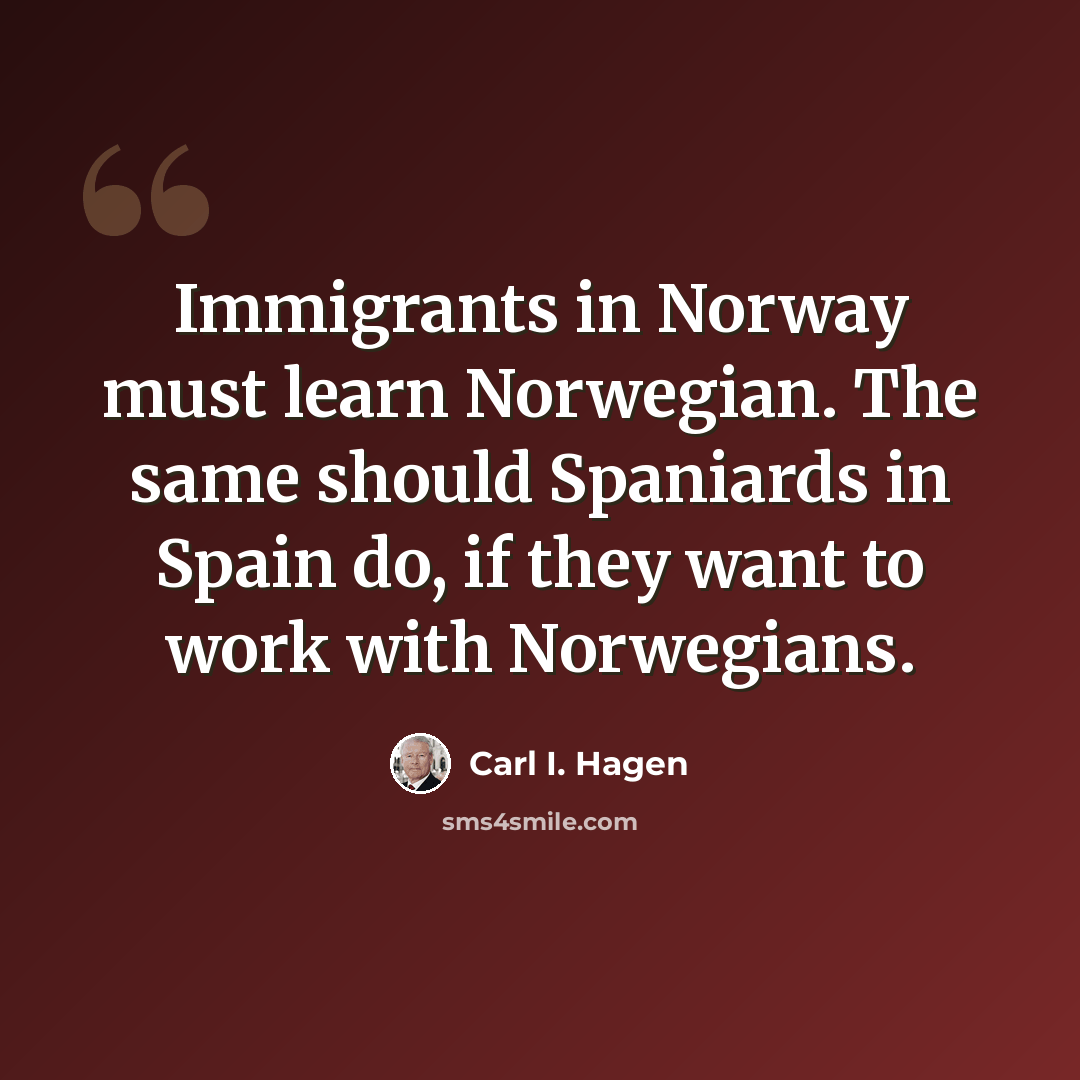 “Immigrants in Norway must learn Norwegian. The same should Spaniards in Spain do, if they want to work with Norwegians.” quote by Carl I. Hagen