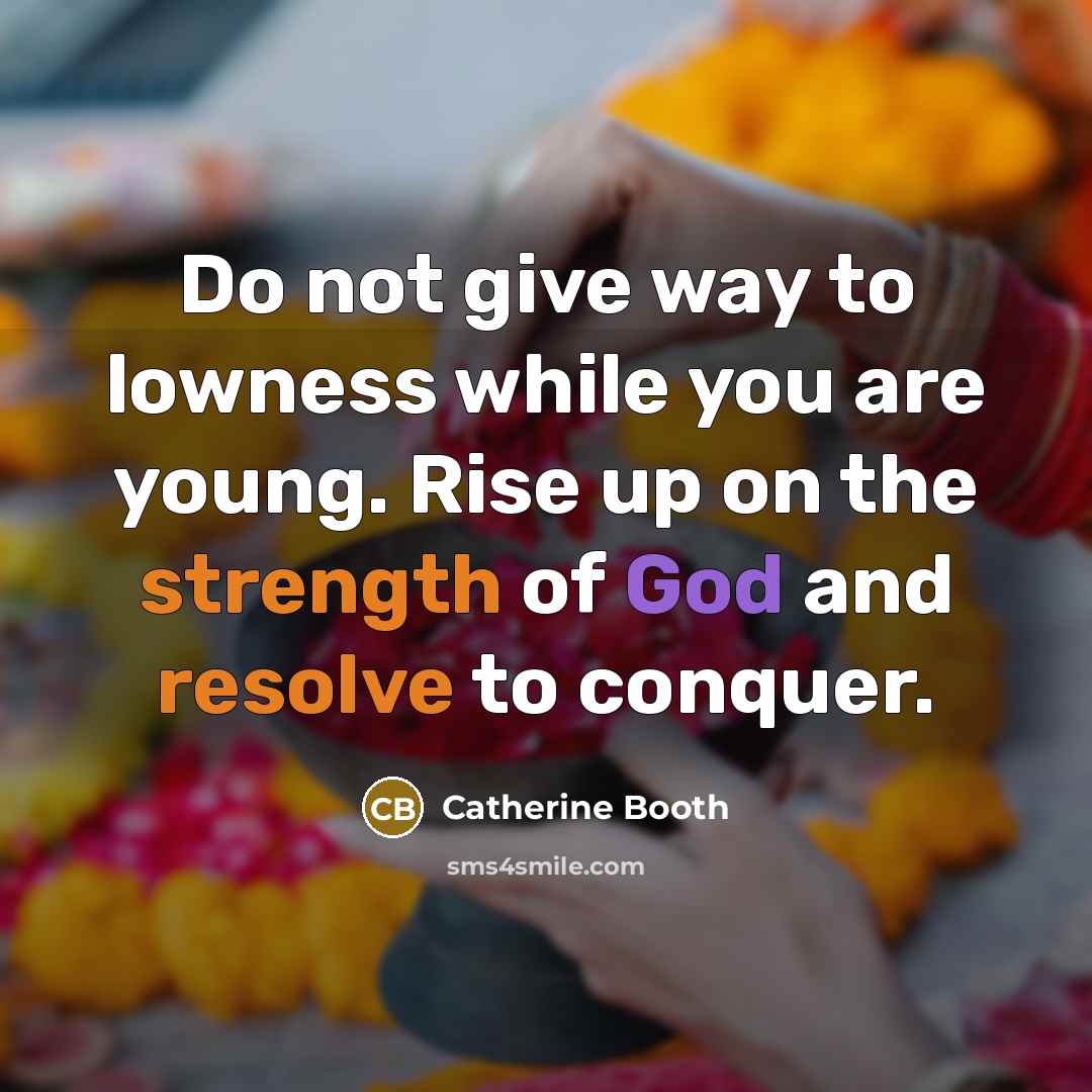 “Do not give way to lowness while you are young. Rise up on the strength of God and resolve to conquer.” quote by Catherine Booth