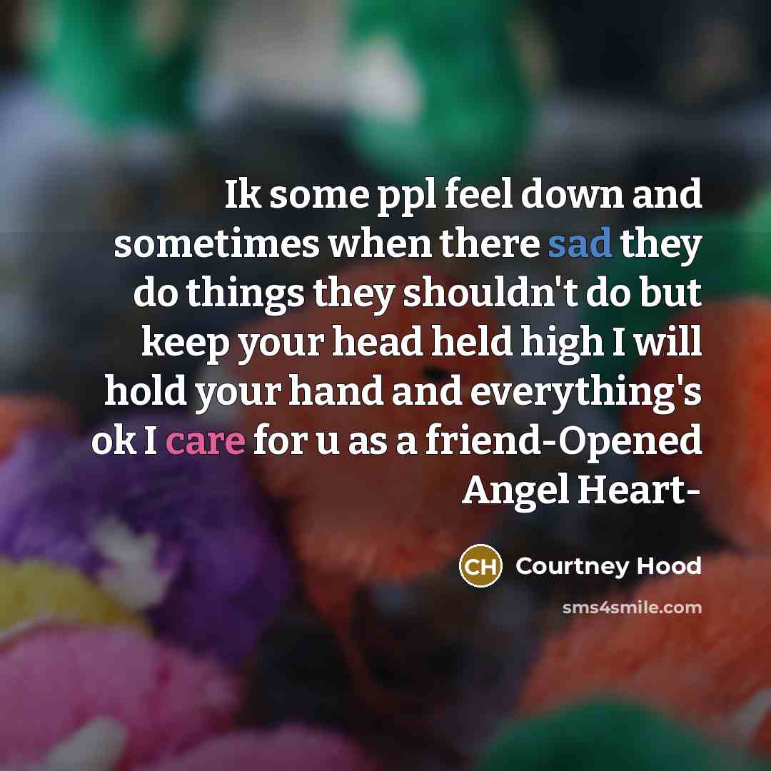 “Ik some ppl feel down and sometimes when there sad they do things they shouldn't do but keep your head held high I will hold your hand and everything's ok I care for u as a friend-Opened Angel Heart-” quote by Courtney Hood