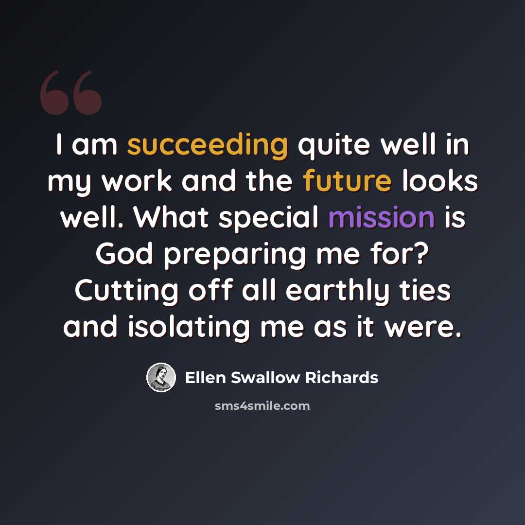 “I am succeeding quite well in my work and the future looks well. What special mission is God preparing me for? Cutting off all earthly ties and isolating me as it were.” quote by Ellen Swallow Richards