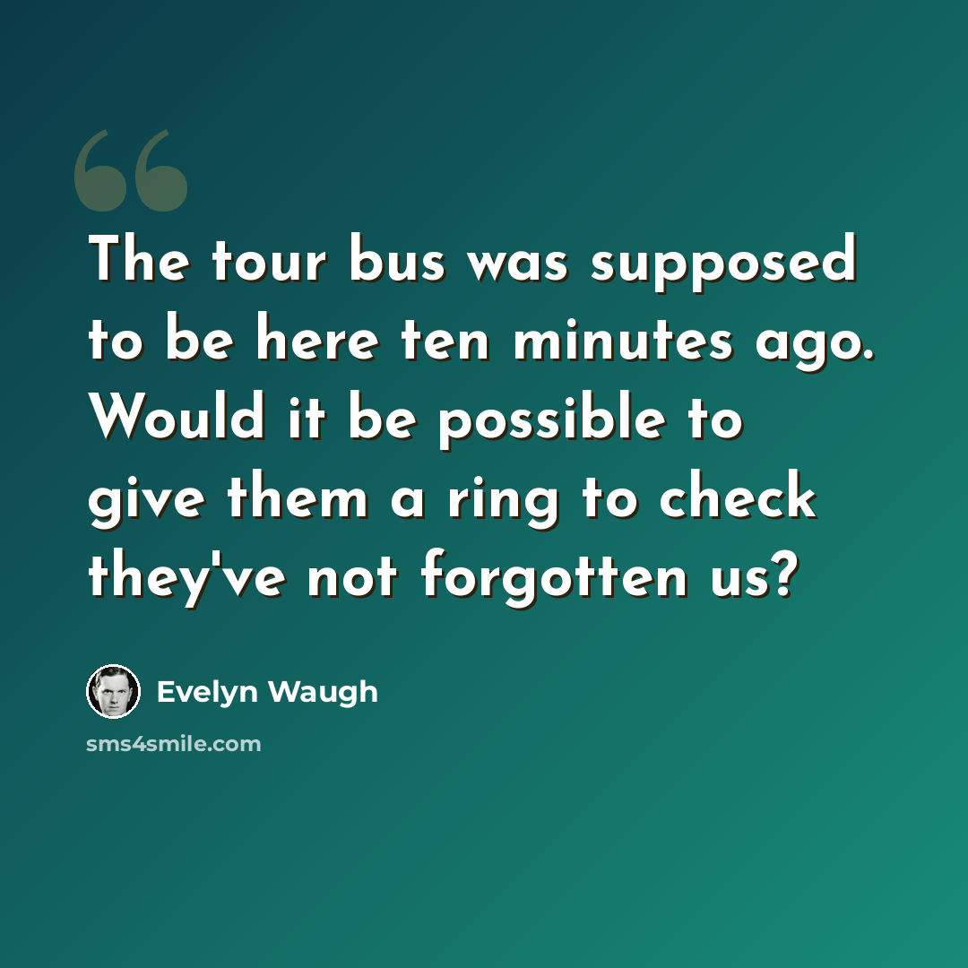 “The tour bus was supposed to be here ten minutes ago. Would it be possible to give them a ring to check they've not forgotten us?” quote by Evelyn Waugh