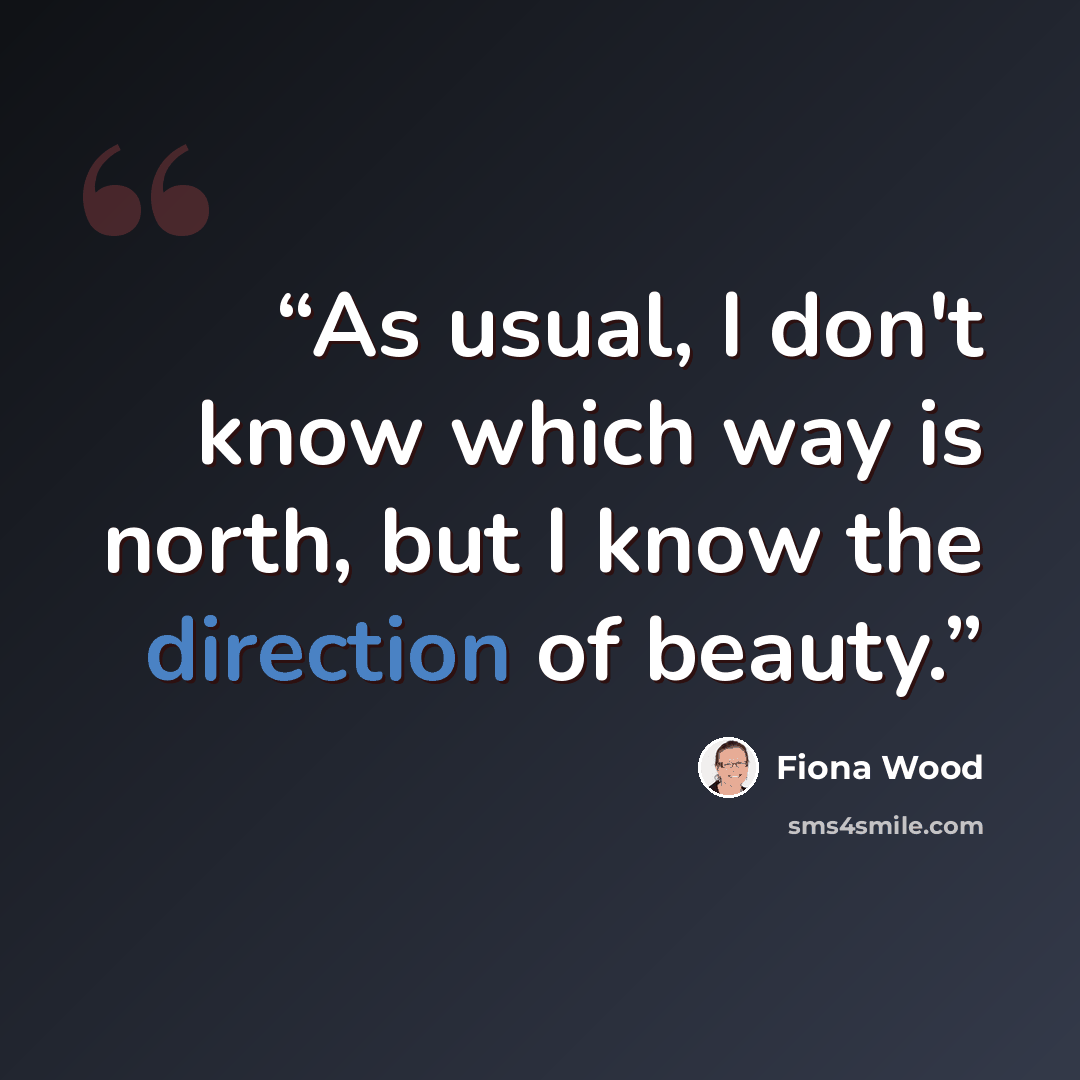 “As usual, I don't know which way is north, but I know the direction of beauty.” quote by Fiona Wood