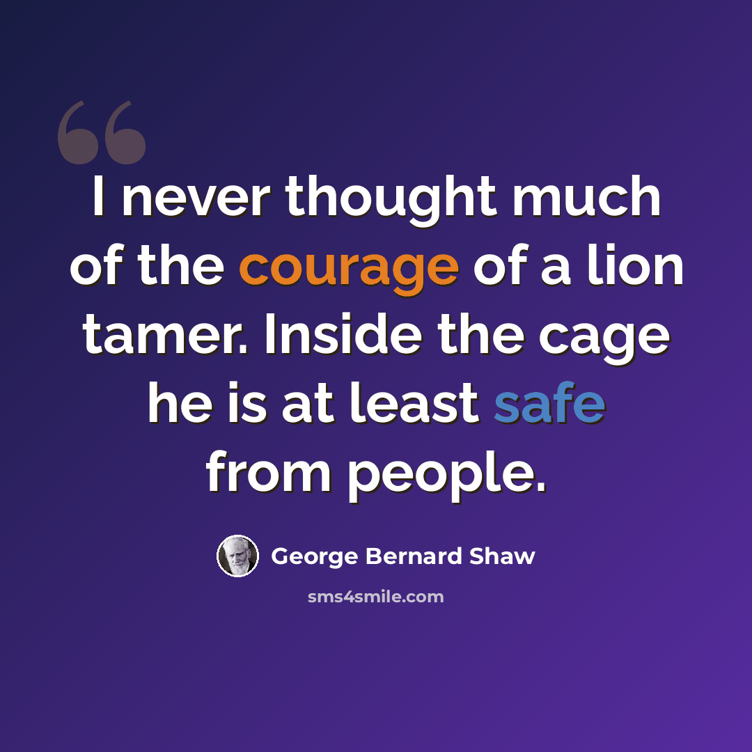 “I never thought much of the courage of a lion tamer. Inside the cage he is at least safe from people.” quote by George Bernard Shaw