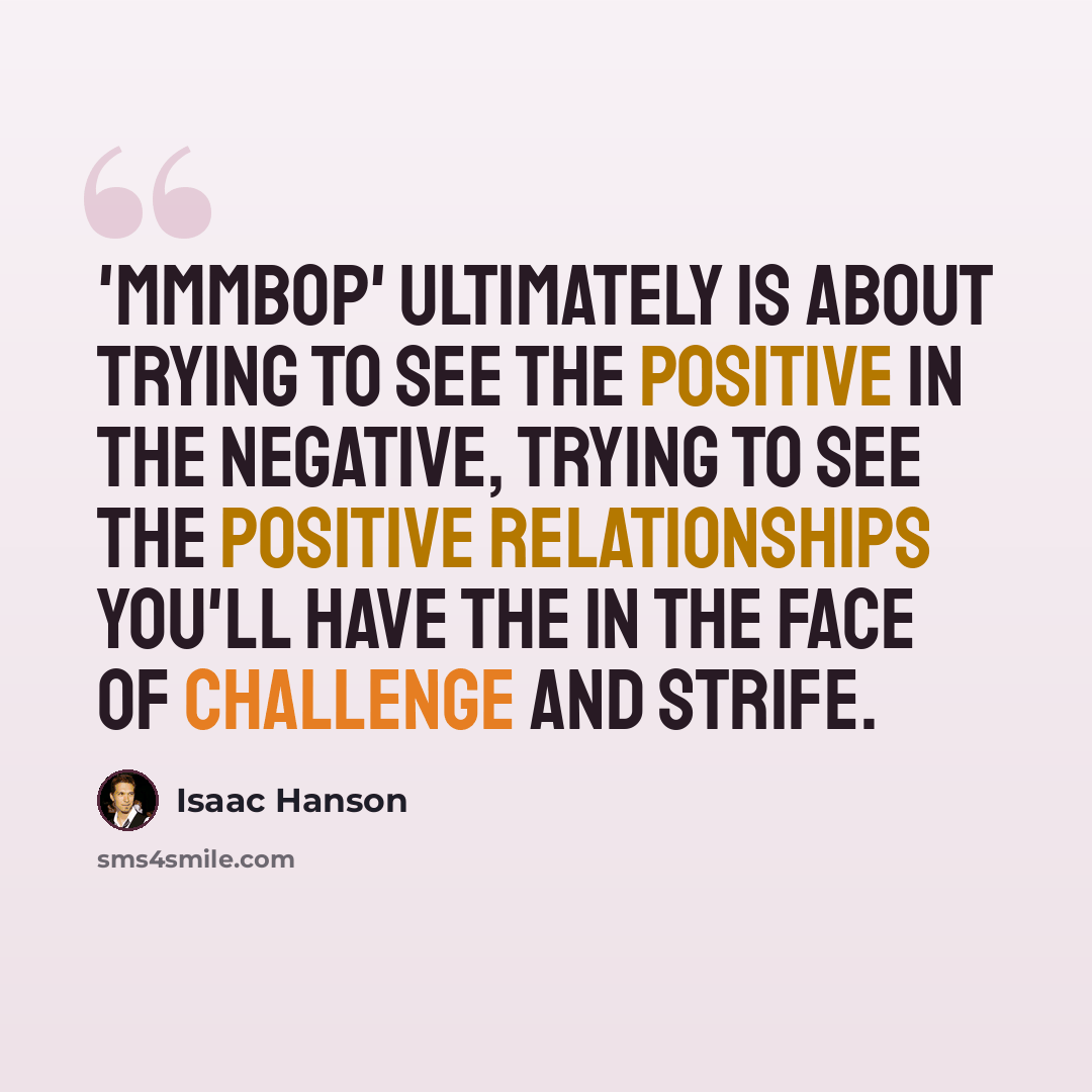 “'MMMbop' ultimately is about trying to see the positive in the negative, trying to see the positive relationships you'll have the in the face of challenge and strife.” quote by Isaac Hanson