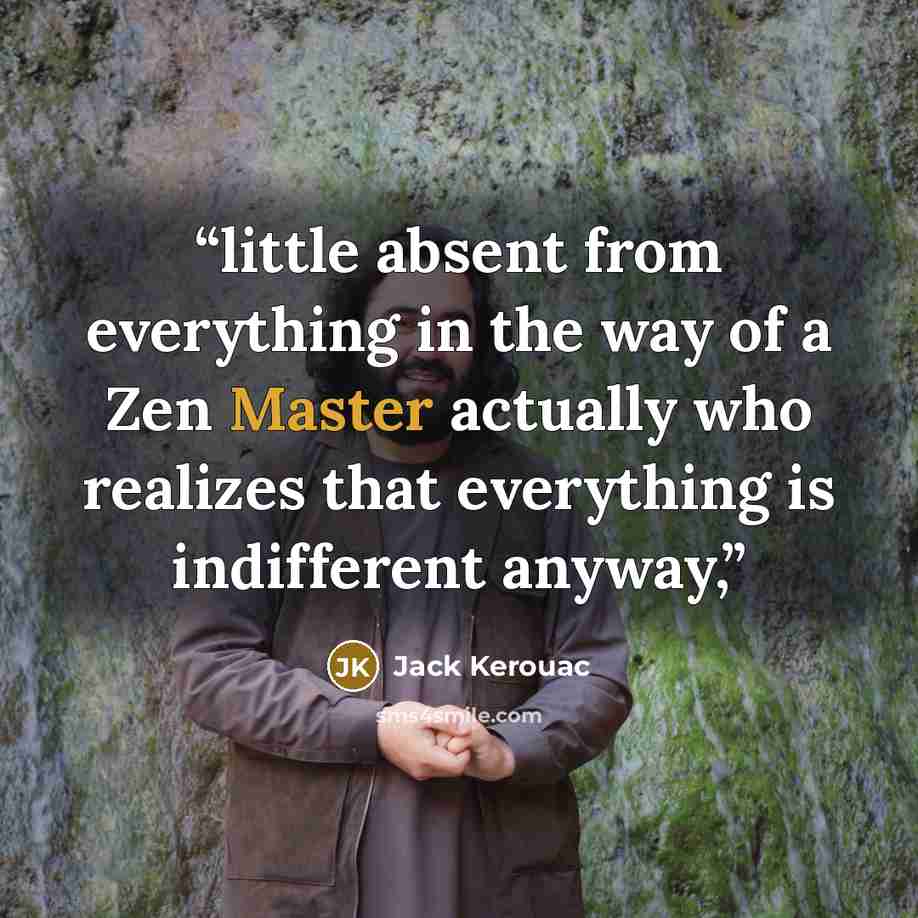 “little absent from everything in the way of a Zen Master actually who realizes that everything is indifferent anyway,” quote by Jack Kerouac
