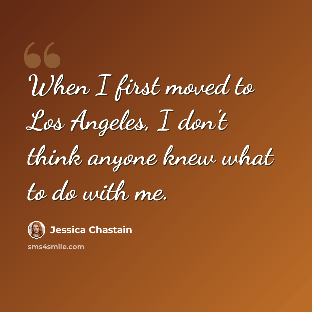 “When I first moved to Los Angeles, I don't think anyone knew what to do with me.” quote by Jessica Chastain
