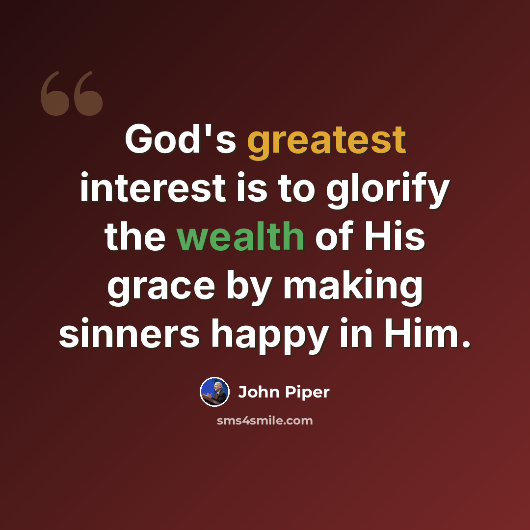 “God's greatest interest is to glorify the wealth of His grace by making sinners happy in Him.” quote by John Piper