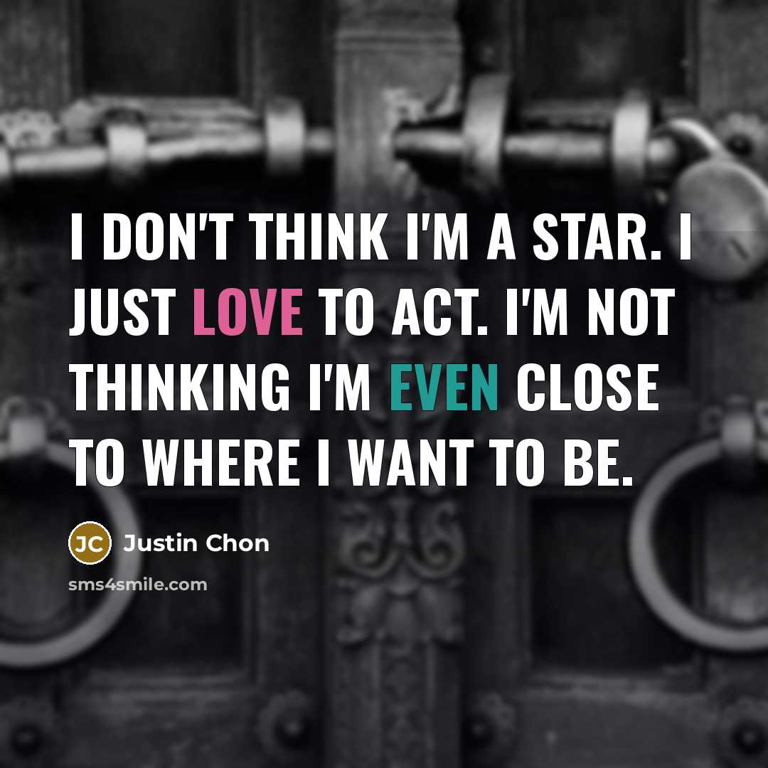 “I don't think I'm a star. I just love to act. I'm not thinking I'm even close to where I want to be.” quote by Justin Chon