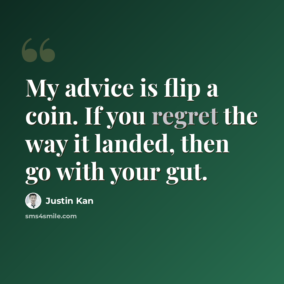 “My advice is flip a coin. If you regret the way it landed, then go with your gut.” quote by Justin Kan