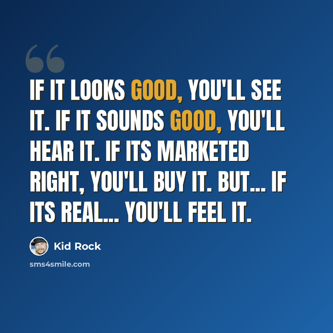 “If it looks good, you'll see it. If it sounds good, you'll hear it. If its marketed right, you'll buy it. But... If its real... you'll feel it.” quote by Kid Rock
