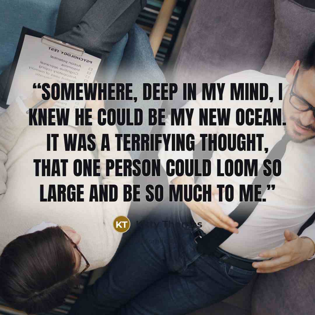 “Somewhere, deep in my mind, I knew he could be my new ocean. It was a terrifying thought, that one person could loom so large and be so much to me.” quote by Kitty Thomas