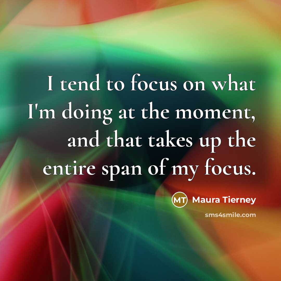 “I tend to focus on what I'm doing at the moment, and that takes up the entire span of my focus.” quote by Maura Tierney