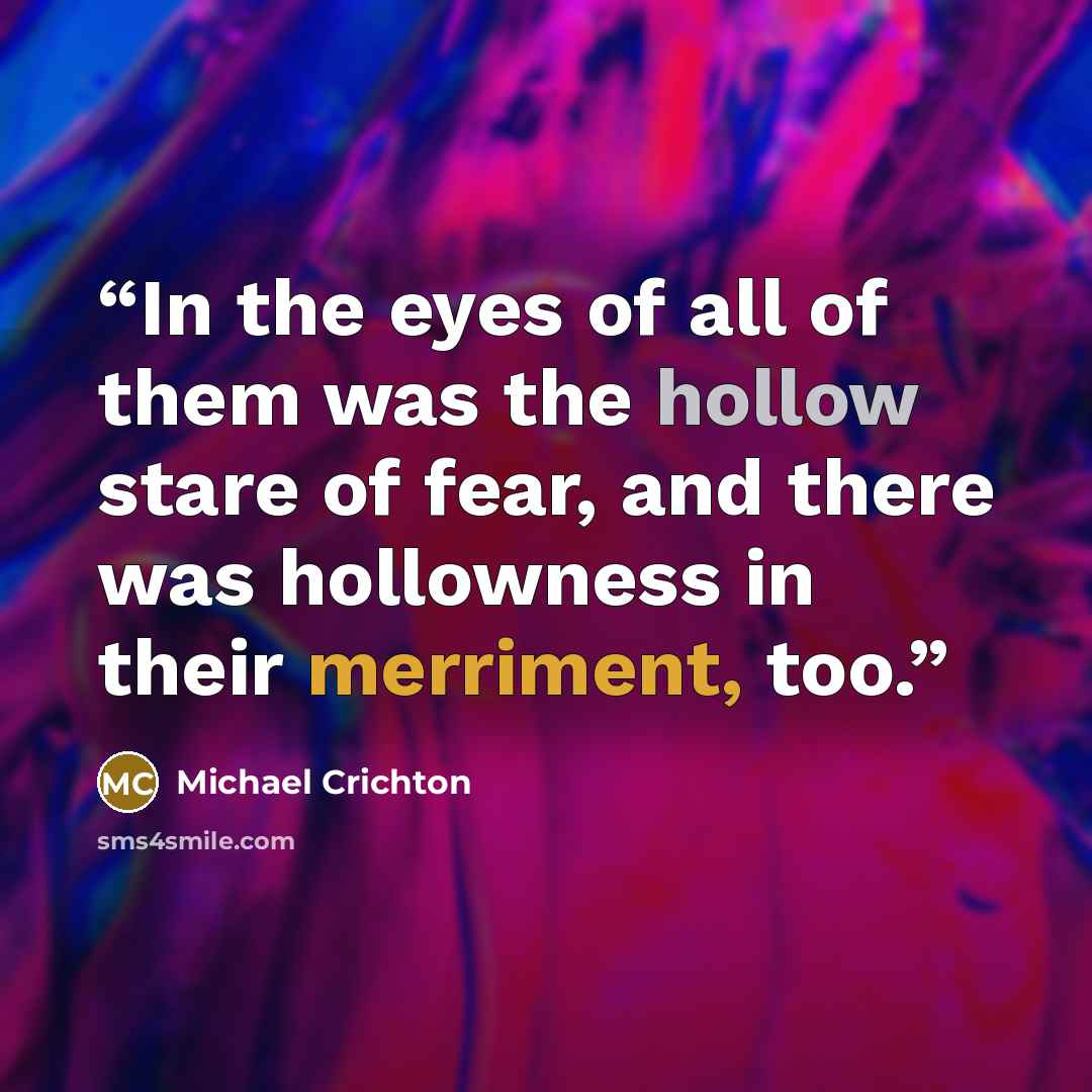 “In the eyes of all of them was the hollow stare of fear, and there was hollowness in their merriment, too.” quote by Michael Crichton