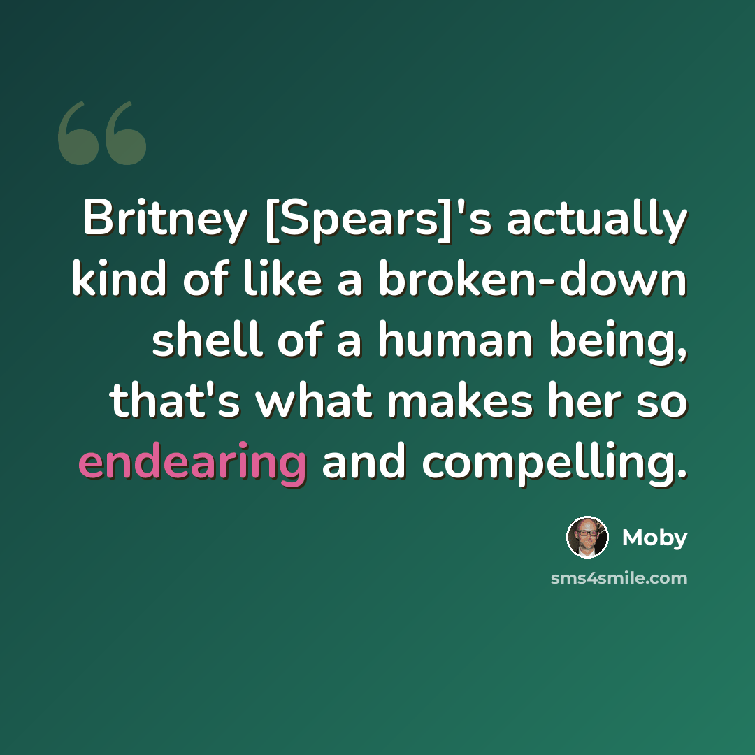 “Britney [Spears]'s actually kind of like a broken-down shell of a human being, that's what makes her so endearing and compelling.” quote by Moby