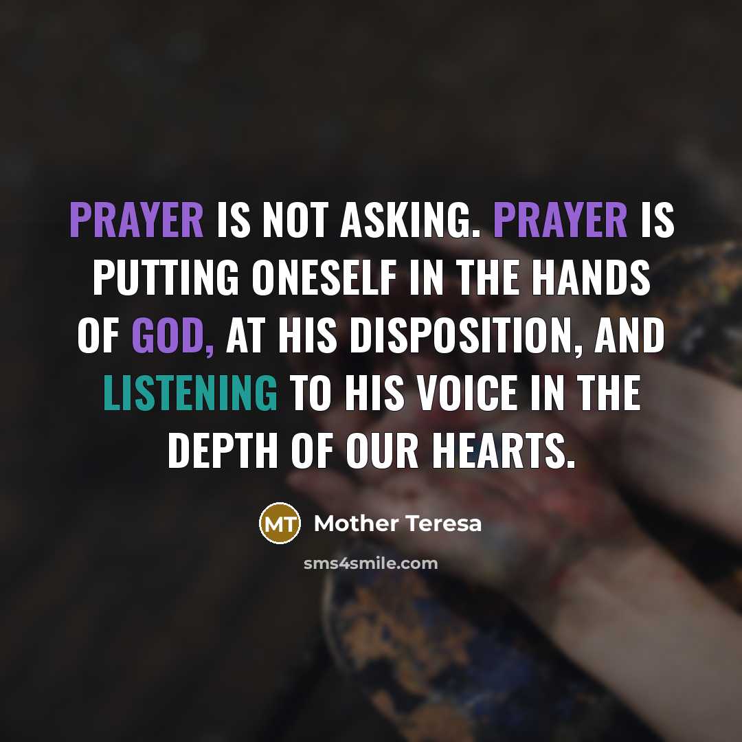 “Prayer is not asking. Prayer is putting oneself in the hands of God, at His disposition, and listening to His voice in the depth of our hearts.” quote by Mother Teresa