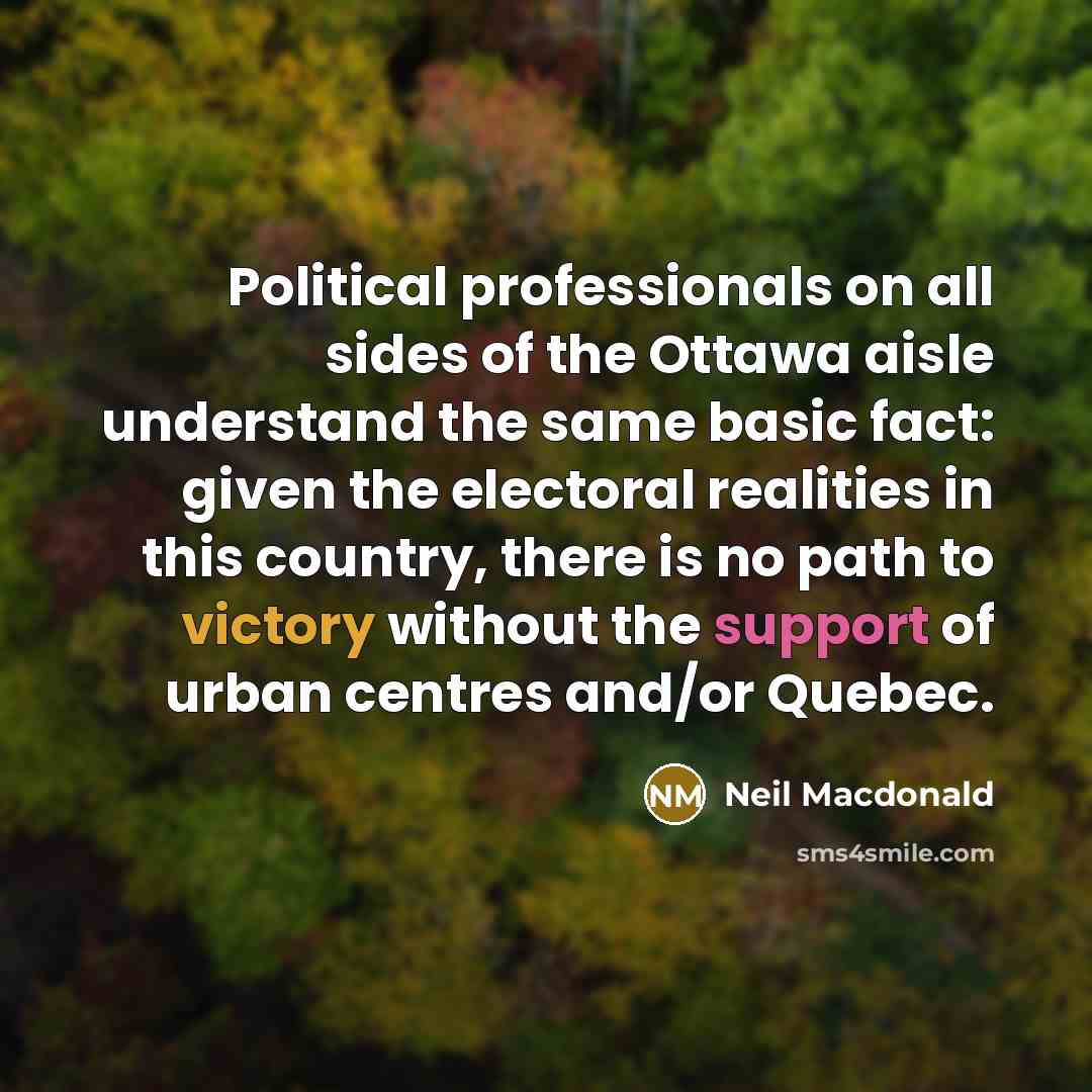 “Political professionals on all sides of the Ottawa aisle understand the same basic fact: given the electoral realities in this country, there is no path to victory without the support of urban centres and/or Quebec.” quote by Neil Macdonald