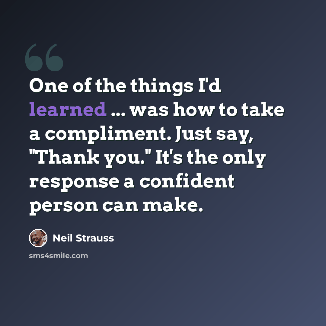 “One of the things I'd learned ... was how to take a compliment. Just say, "Thank you." It's the only response a confident person can make.” quote by Neil Strauss