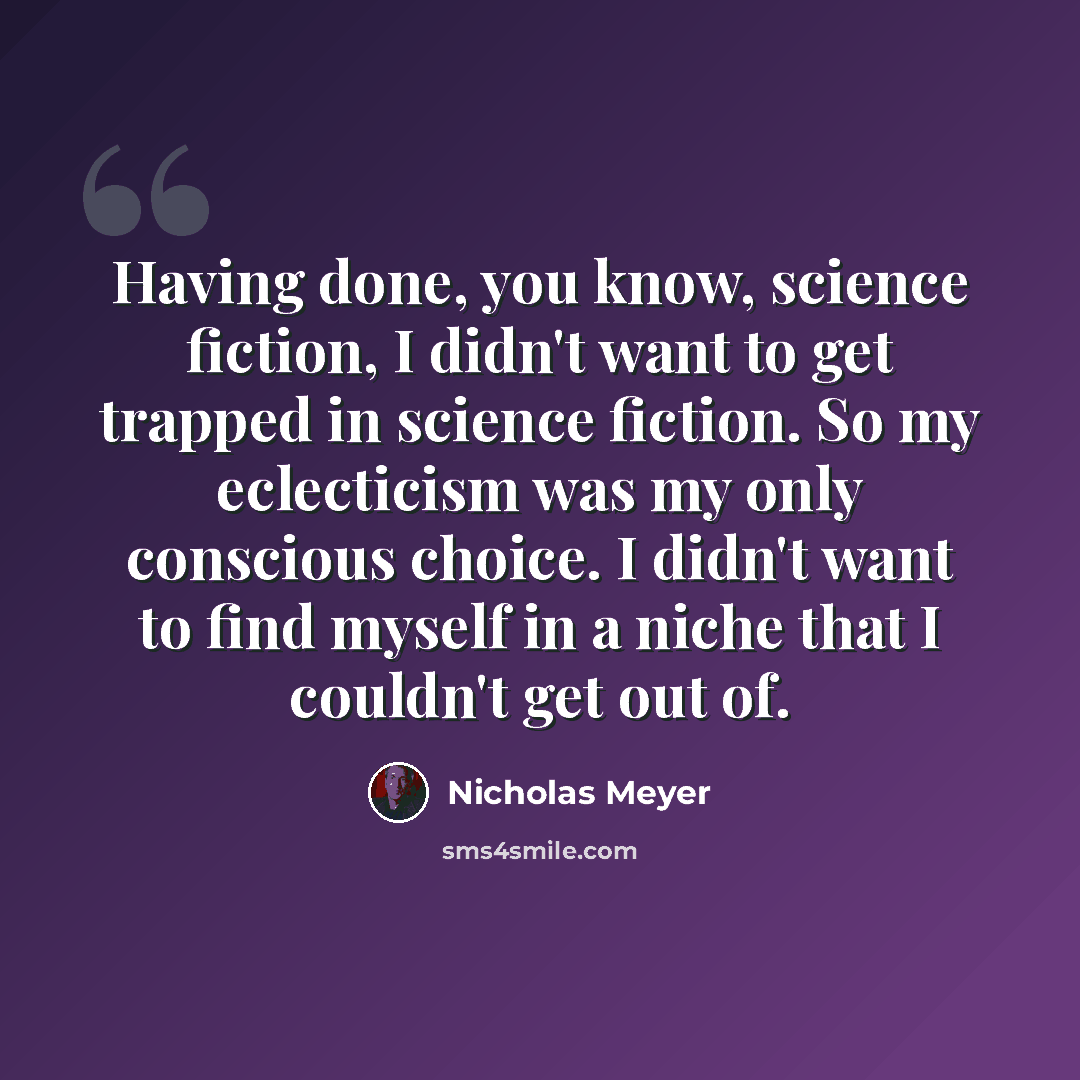 “Having done, you know, science fiction, I didn't want to get trapped in science fiction. So my eclecticism was my only conscious choice. I didn't want to find myself in a niche that I couldn't get out of.” quote by Nicholas Meyer
