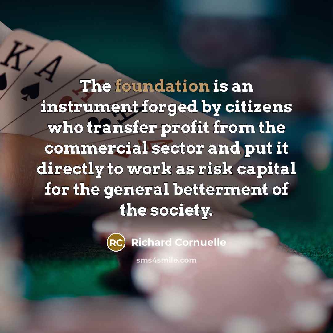 “The foundation is an instrument forged by citizens who transfer profit from the commercial sector and put it directly to work as risk capital for the general betterment of the society.” quote by Richard Cornuelle