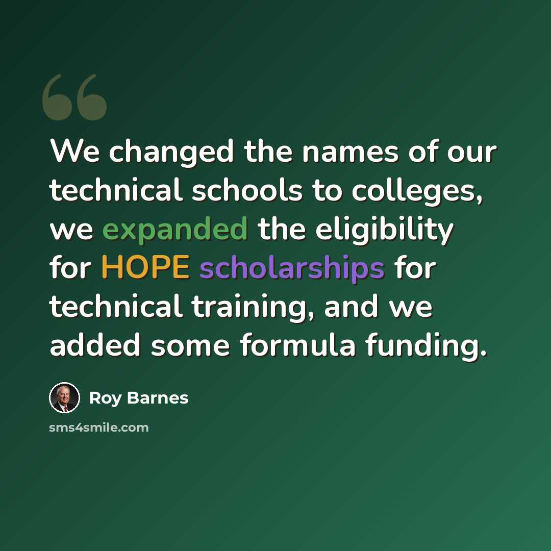 “We changed the names of our technical schools to colleges, we expanded the eligibility for HOPE scholarships for technical training, and we added some formula funding.” quote by Roy Barnes