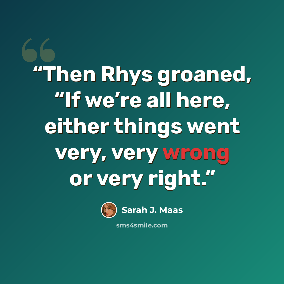 “Then Rhys groaned, “If we’re all here, either things went very, very wrong or very right.” quote by Sarah J. Maas