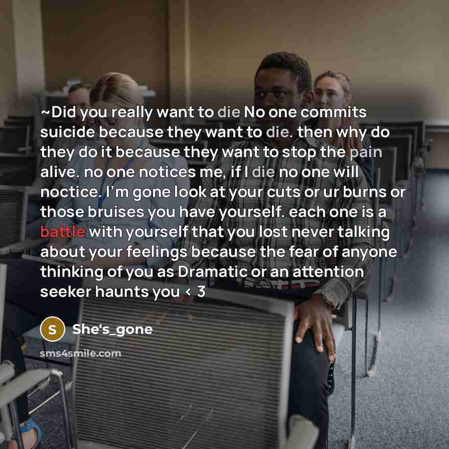 “~Did you really want to die No one commits suicide because they want to die. then why do they do it because they want to stop the pain alive. no one notices me, if I die no one will noctice. I'm gone look at your cuts or ur burns or those bruises you have yourself. each one is a battle with…” quote by She's_gone