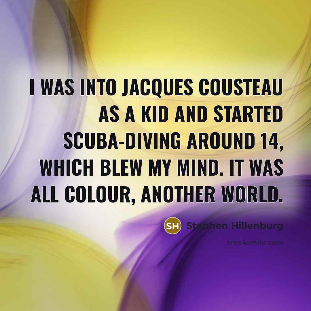 “I was into Jacques Cousteau as a kid and started scuba-diving around 14, which blew my mind. It was all colour, another world.” quote by Stephen Hillenburg
