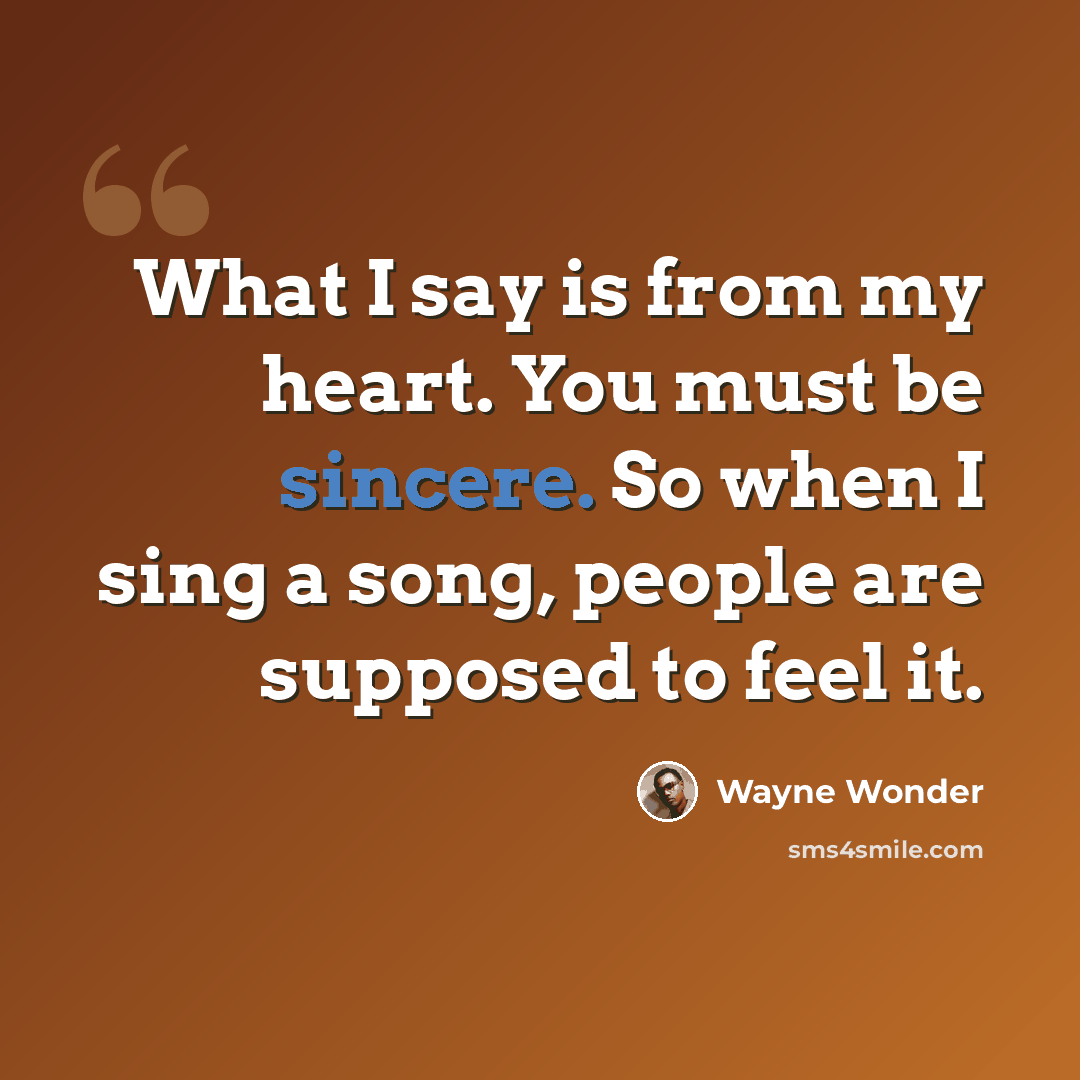 “What I say is from my heart. You must be sincere. So when I sing a song, people are supposed to feel it.” quote by Wayne Wonder