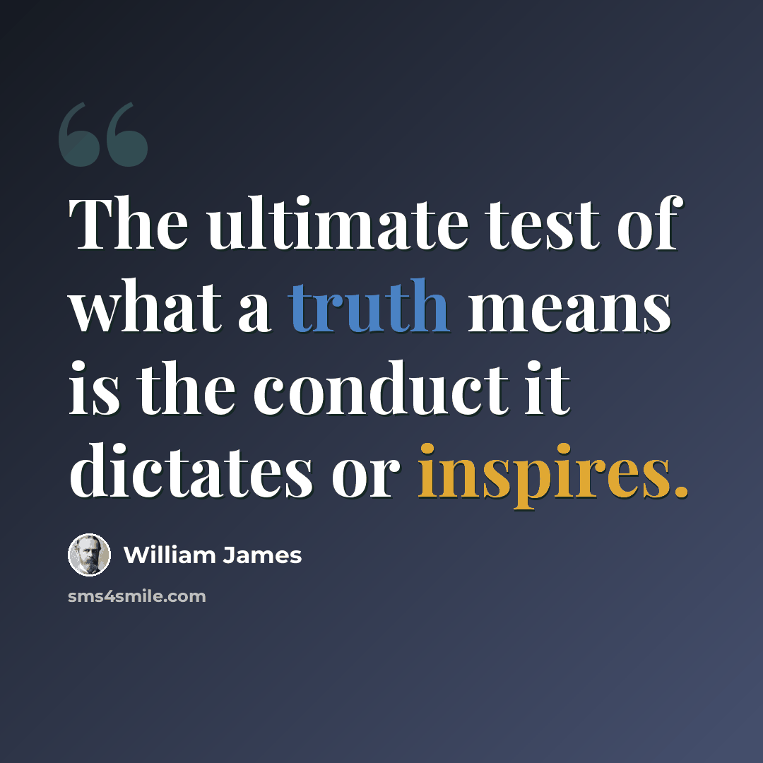 “The ultimate test of what a truth means is the conduct it dictates or inspires.” quote by William James