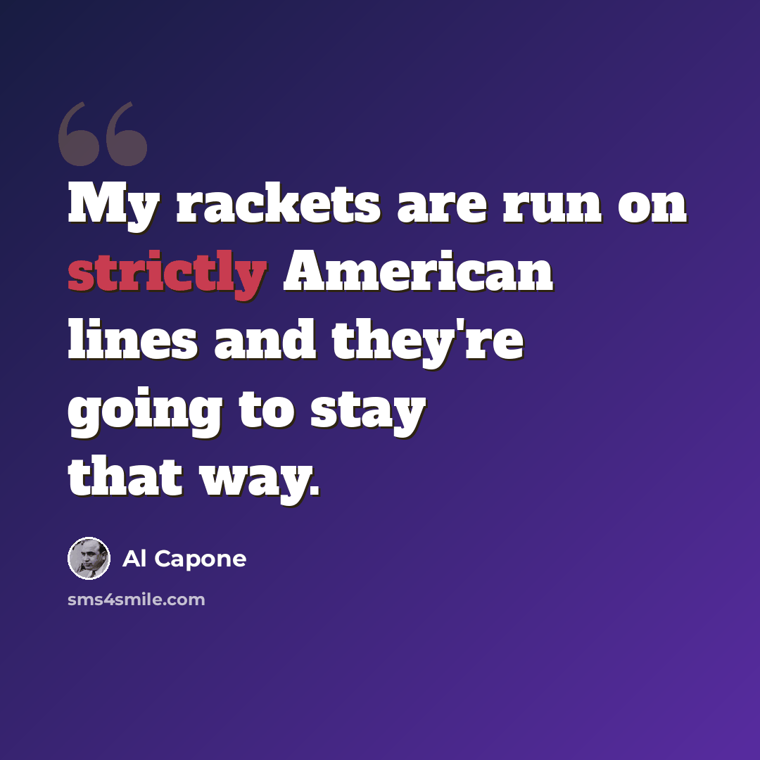 “My rackets are run on strictly American lines and they're going to stay that way.” quote by Al Capone