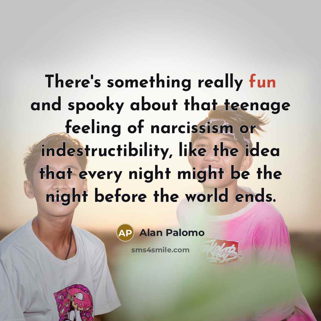 “There's something really fun and spooky about that teenage feeling of narcissism or indestructibility, like the idea that every night might be the night before the world ends.” quote by Alan Palomo