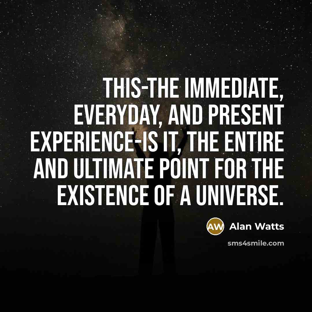 “This-the immediate, everyday, and present experience-is IT, the entire and ultimate point for the existence of a universe.” quote by Alan Watts