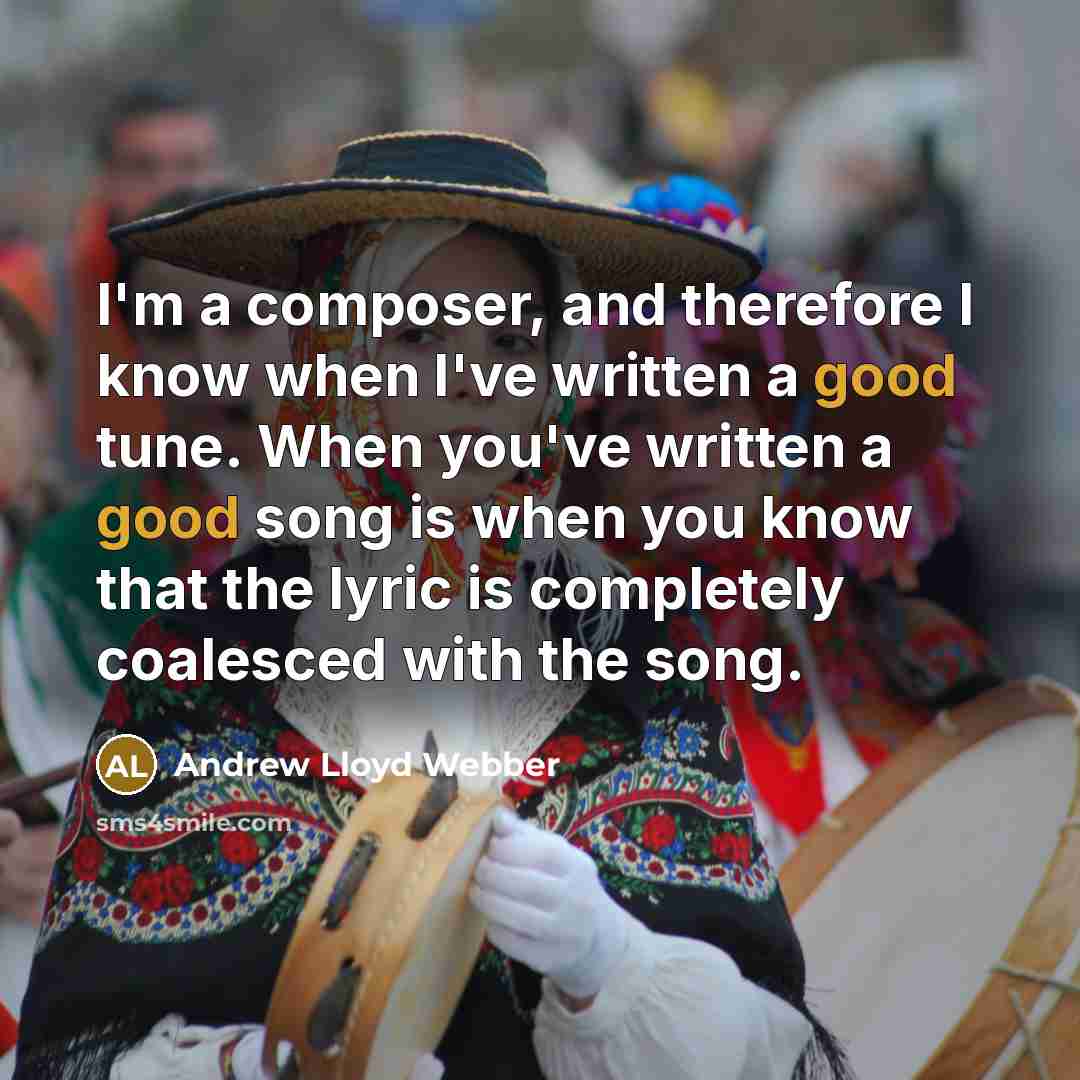 “I'm a composer, and therefore I know when I've written a good tune. When you've written a good song is when you know that the lyric is completely coalesced with the song.” quote by Andrew Lloyd Webber