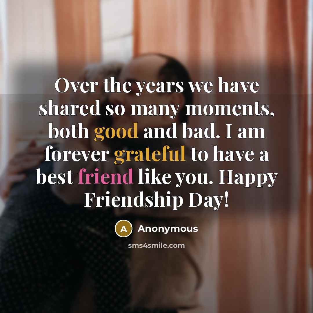 “Over the years we have shared so many moments, both good and bad. I am forever grateful to have a best friend like you. Happy Friendship Day!” quote by Anonymous