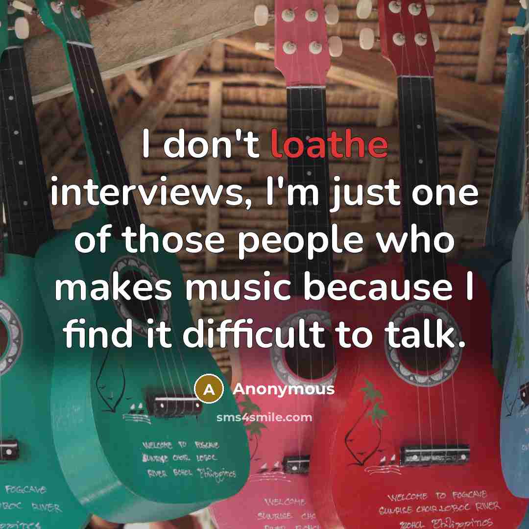 “I don't loathe interviews, I'm just one of those people who makes music because I find it difficult to talk.” quote by Anonymous